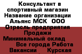 Консультант в спортивный магазин › Название организации ­ Альянс-МСК, ООО › Отрасль предприятия ­ Продажи › Минимальный оклад ­ 30 000 - Все города Работа » Вакансии   . Курская обл.